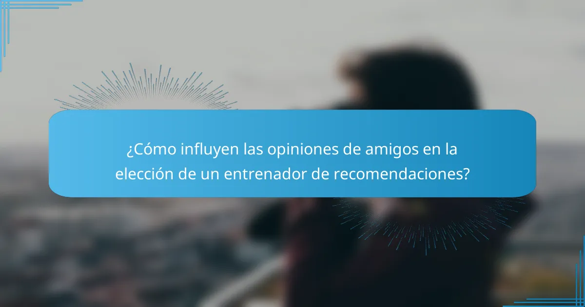 ¿Cómo influyen las opiniones de amigos en la elección de un entrenador de recomendaciones?