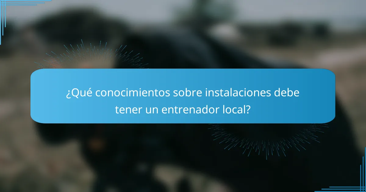 ¿Qué conocimientos sobre instalaciones debe tener un entrenador local?