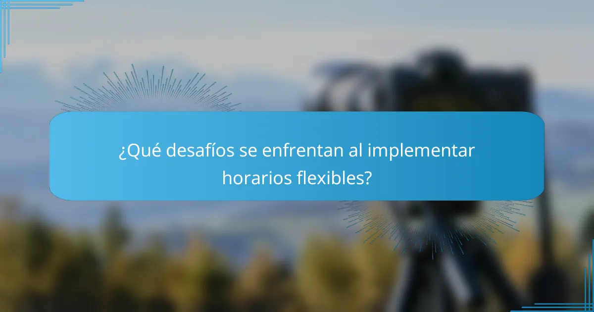 ¿Qué desafíos se enfrentan al implementar horarios flexibles?